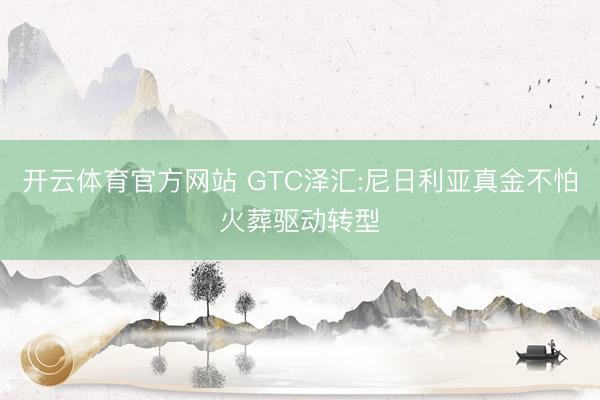 开云体育官方网站 GTC泽汇:尼日利亚真金不怕火葬驱动转型