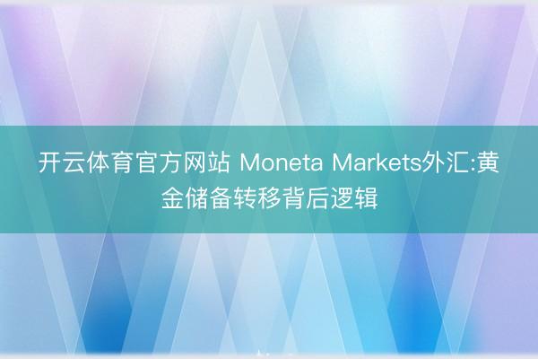 开云体育官方网站 Moneta Markets外汇:黄金储备转移背后逻辑