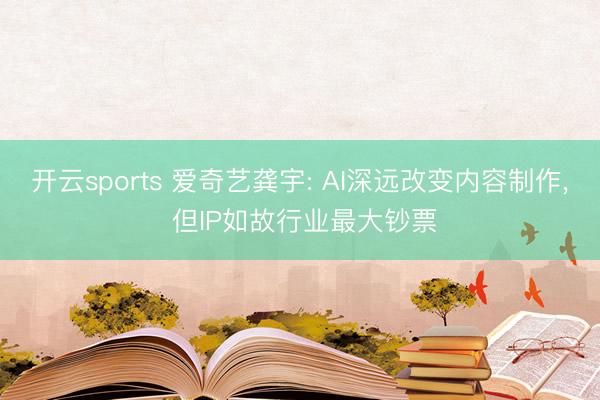开云sports 爱奇艺龚宇: AI深远改变内容制作， 但IP如故行业最大钞票