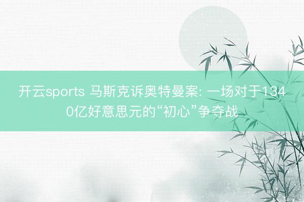 开云sports 马斯克诉奥特曼案: 一场对于1340亿好意思元的“初心”争夺战