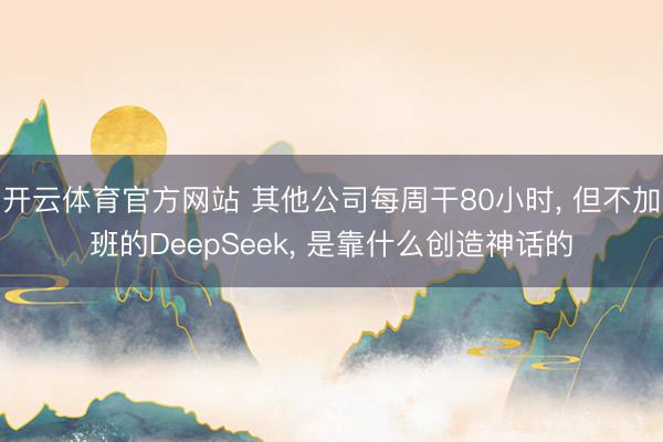开云体育官方网站 其他公司每周干80小时， 但不加班的DeepSeek， 是靠什么创造神话的