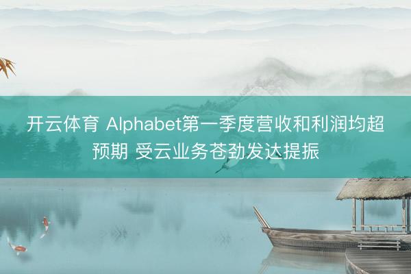 开云体育 Alphabet第一季度营收和利润均超预期 受云业务苍劲发达提振