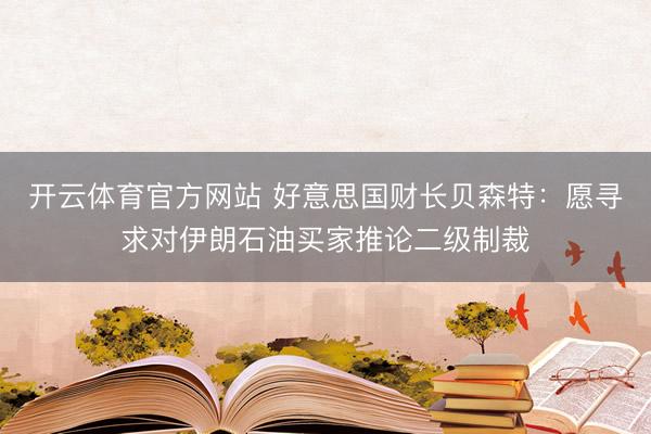 开云体育官方网站 好意思国财长贝森特：愿寻求对伊朗石油买家推论二级制裁
