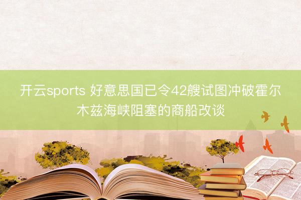 开云sports 好意思国已令42艘试图冲破霍尔木兹海峡阻塞的商船改谈