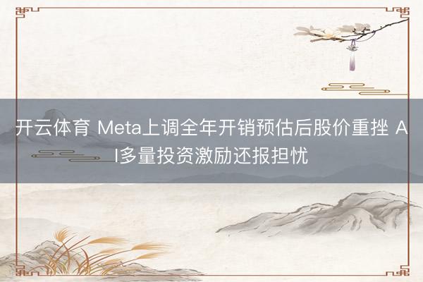 开云体育 Meta上调全年开销预估后股价重挫 AI多量投资激励还报担忧