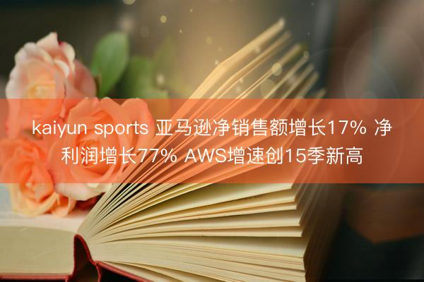 kaiyun sports 亚马逊净销售额增长17% 净利润增长77% AWS增速创15季新高