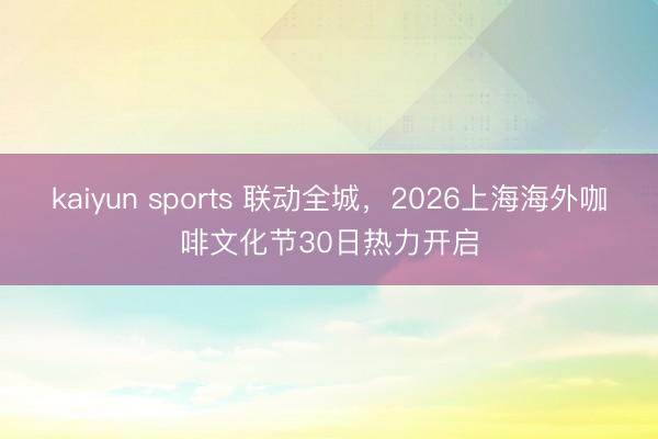 kaiyun sports 联动全城，2026上海海外咖啡文化节30日热力开启