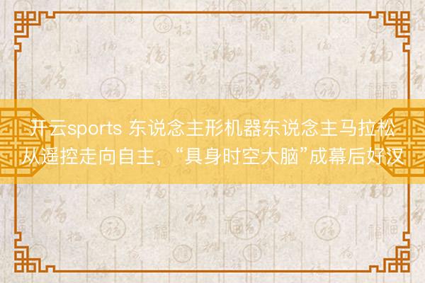 开云sports 东说念主形机器东说念主马拉松从遥控走向自主，“具身时空大脑”成幕后好汉
