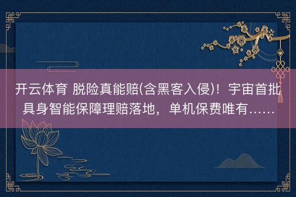 开云体育 脱险真能赔(含黑客入侵)！宇宙首批具身智能保障理赔落地，单机保费唯有……