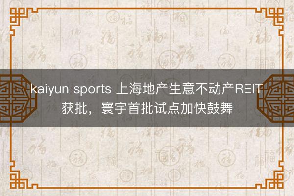 kaiyun sports 上海地产生意不动产REIT获批，寰宇首批试点加快鼓舞