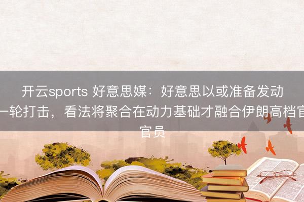 开云sports 好意思媒：好意思以或准备发动新一轮打击，看法将聚合在动力基础才融合伊朗高档官员