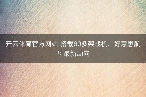 开云体育官方网站 搭载60多架战机，好意思航母最新动向
