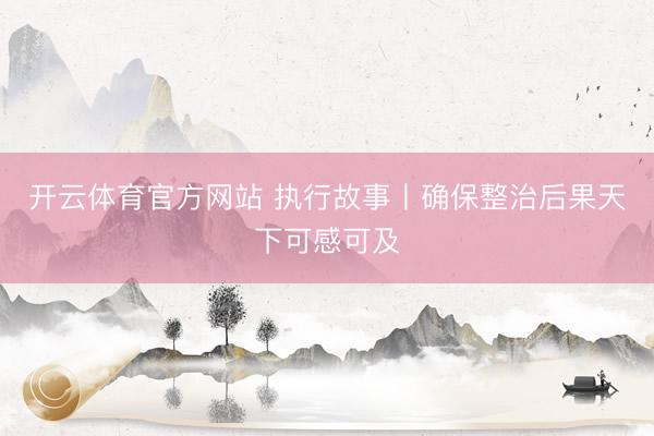 开云体育官方网站 执行故事丨确保整治后果天下可感可及