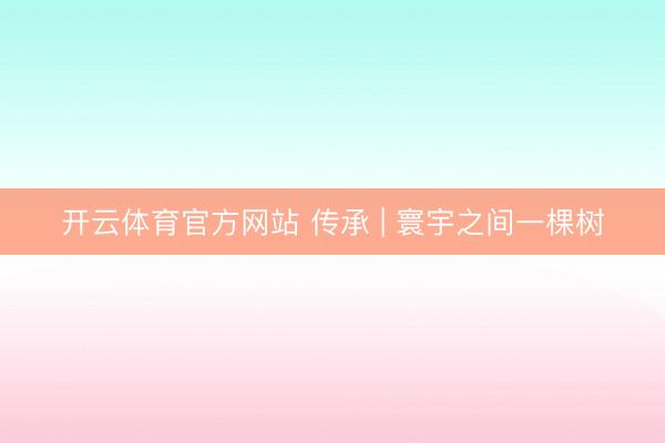 开云体育官方网站 传承 | 寰宇之间一棵树