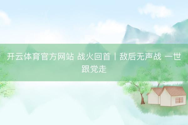 开云体育官方网站 战火回首丨敌后无声战 一世跟党走