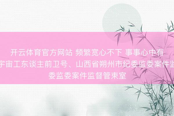 开云体育官方网站 频繁宽心不下 事事心中有底——记宇宙工东谈主前卫号、山西省朔州市纪委监委案件监督管束室