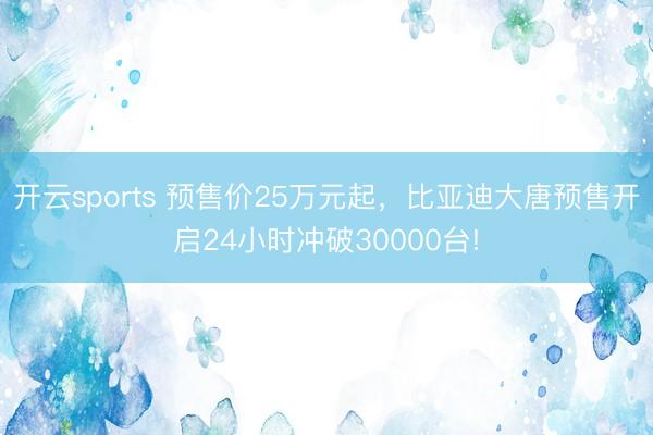 开云sports 预售价25万元起，比亚迪大唐预售开启24小时冲破30000台!