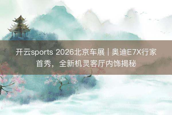 开云sports 2026北京车展 | 奥迪E7X行家首秀，全新机灵客厅内饰揭秘