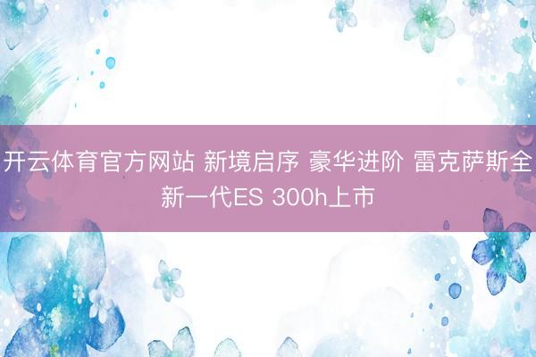 开云体育官方网站 新境启序 豪华进阶 雷克萨斯全新一代ES 300h上市
