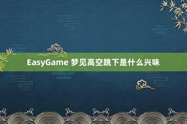 EasyGame 梦见高空跳下是什么兴味
