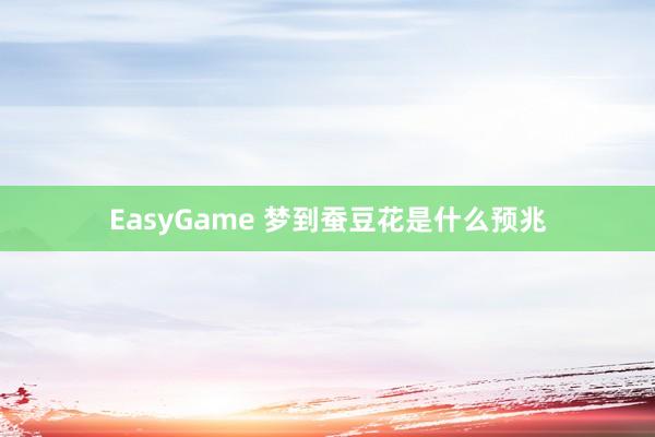 EasyGame 梦到蚕豆花是什么预兆