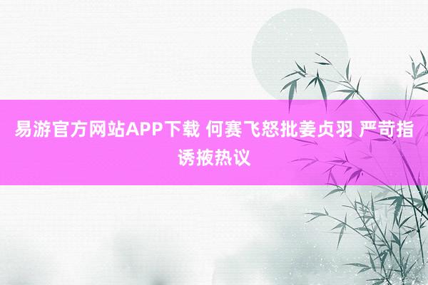 易游官方网站APP下载 何赛飞怒批姜贞羽 严苛指诱掖热议