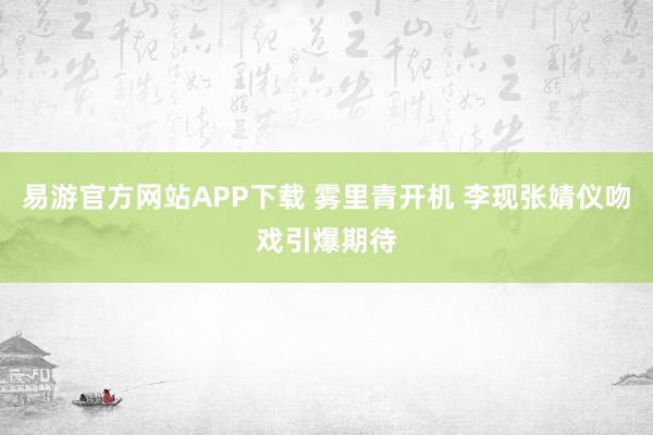易游官方网站APP下载 雾里青开机 李现张婧仪吻戏引爆期待