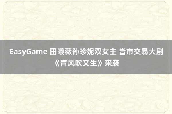 EasyGame 田曦薇孙珍妮双女主 皆市交易大剧《青风吹又生》来袭