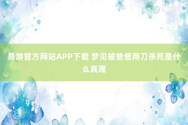 易游官方网站APP下载 梦见被爸爸用刀杀死是什么真理