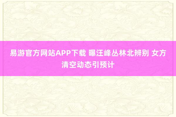 易游官方网站APP下载 曝汪峰丛林北辨别 女方清空动态引预计