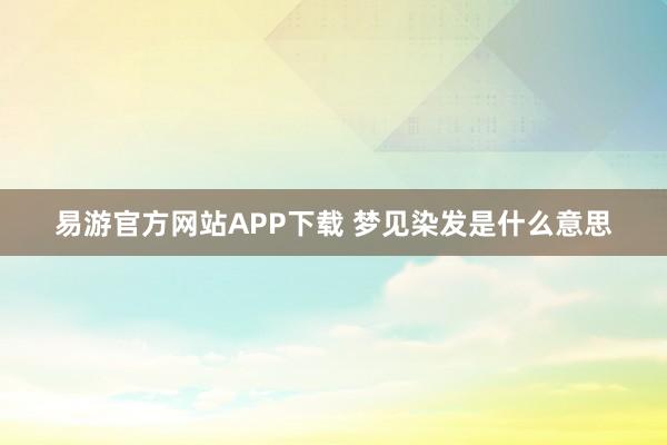 易游官方网站APP下载 梦见染发是什么意思