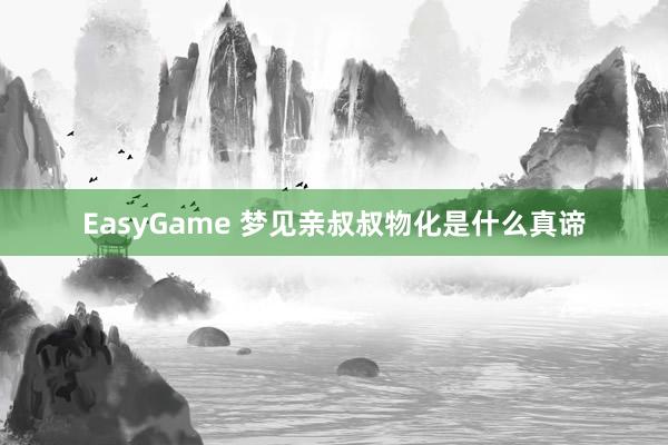 EasyGame 梦见亲叔叔物化是什么真谛