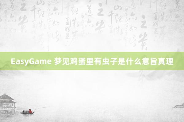 EasyGame 梦见鸡蛋里有虫子是什么意旨真理