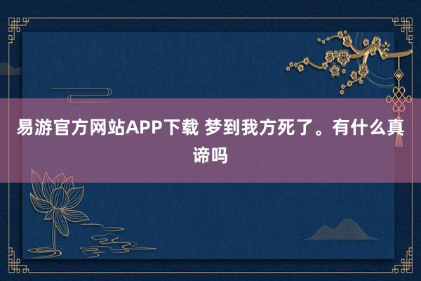 易游官方网站APP下载 梦到我方死了。有什么真谛吗