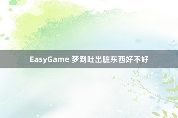 EasyGame 梦到吐出脏东西好不好