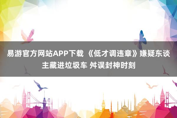 易游官方网站APP下载 《低才调违章》嫌疑东谈主藏进垃圾车 舛误封神时刻