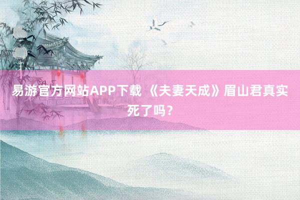 易游官方网站APP下载 《夫妻天成》眉山君真实死了吗？