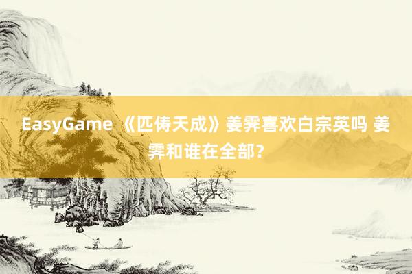 EasyGame 《匹俦天成》姜霁喜欢白宗英吗 姜霁和谁在全部？