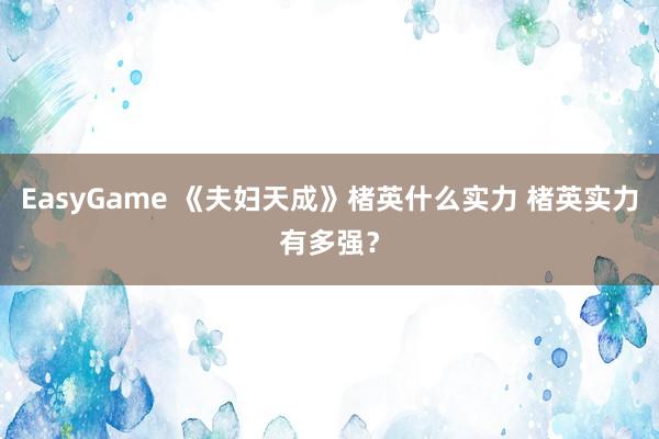 EasyGame 《夫妇天成》楮英什么实力 楮英实力有多强？