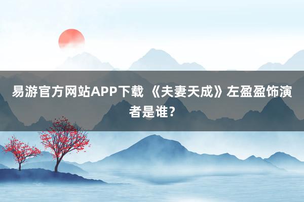 易游官方网站APP下载 《夫妻天成》左盈盈饰演者是谁？