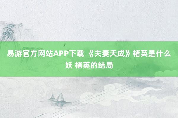 易游官方网站APP下载 《夫妻天成》楮英是什么妖 楮英的结局