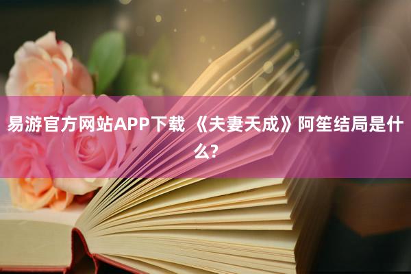 易游官方网站APP下载 《夫妻天成》阿笙结局是什么?