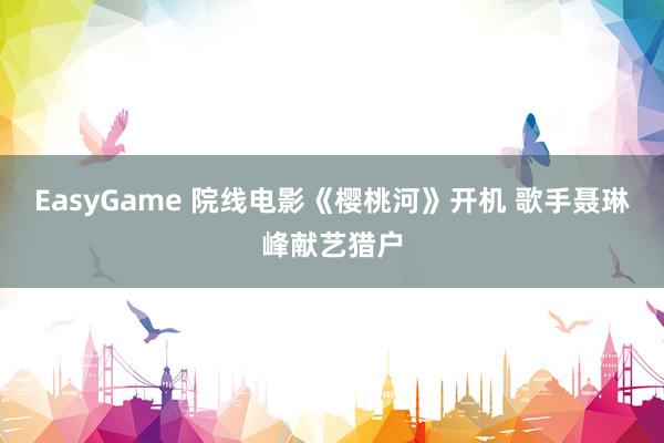 EasyGame 院线电影《樱桃河》开机 歌手聂琳峰献艺猎户