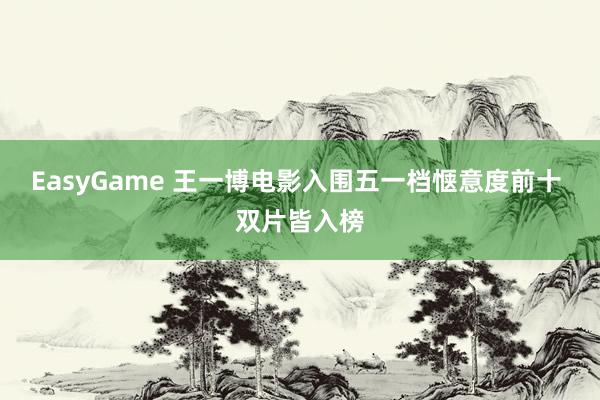 EasyGame 王一博电影入围五一档惬意度前十 双片皆入榜