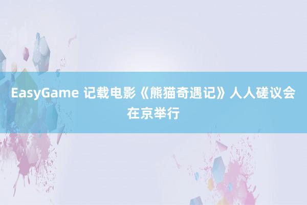 EasyGame 记载电影《熊猫奇遇记》人人磋议会在京举行
