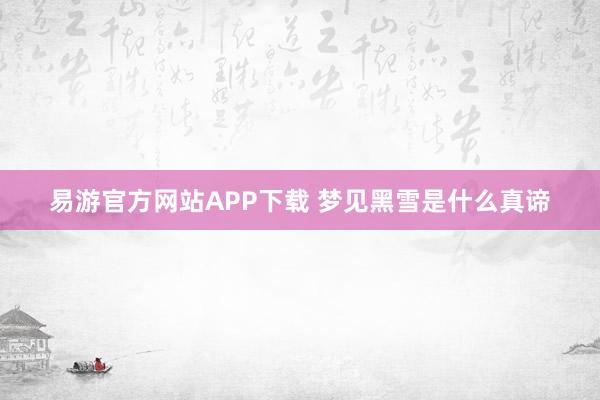 易游官方网站APP下载 梦见黑雪是什么真谛