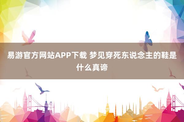 易游官方网站APP下载 梦见穿死东说念主的鞋是什么真谛
