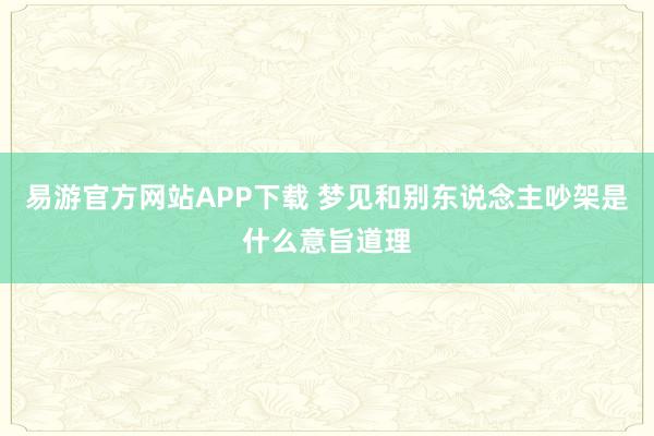 易游官方网站APP下载 梦见和别东说念主吵架是什么意旨道理