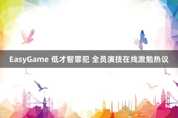 EasyGame 低才智罪犯 全员演技在线激勉热议