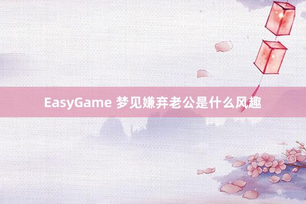 EasyGame 梦见嫌弃老公是什么风趣